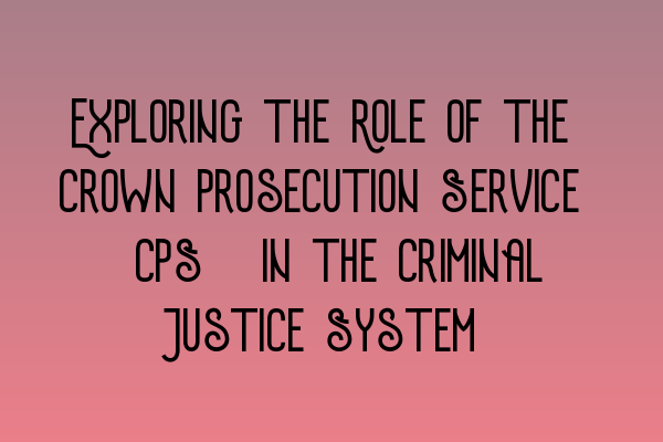 Featured image for Exploring the Role of the Crown Prosecution Service (CPS) in the Criminal Justice System
