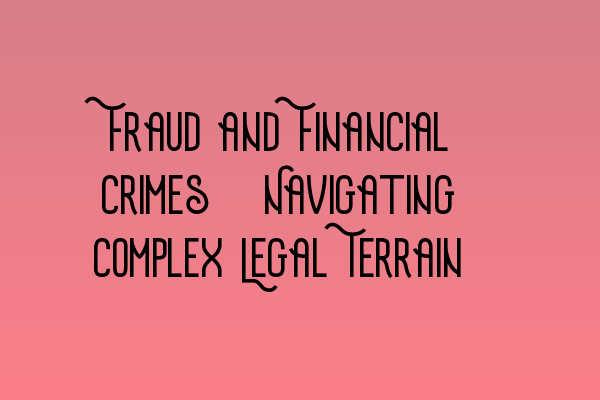 Fraud and Financial Crimes: Navigating Complex Legal Terrain
