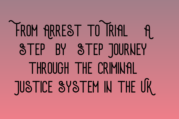 From Arrest to Trial: A Step-by-Step Journey through the Criminal Justice System in the UK