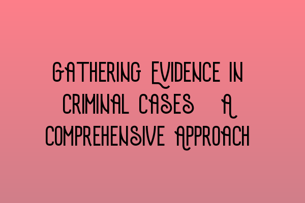 Featured image for Gathering Evidence in Criminal Cases: A Comprehensive Approach