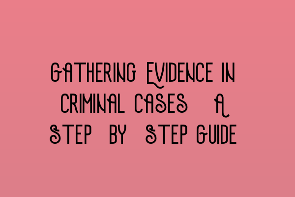 Gathering Evidence in Criminal Cases: A Step-by-Step Guide