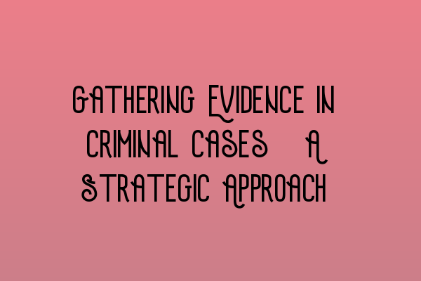 Gathering Evidence in Criminal Cases: A Strategic Approach