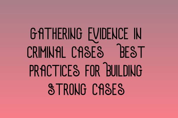 Featured image for Gathering Evidence in Criminal Cases: Best Practices for Building Strong Cases