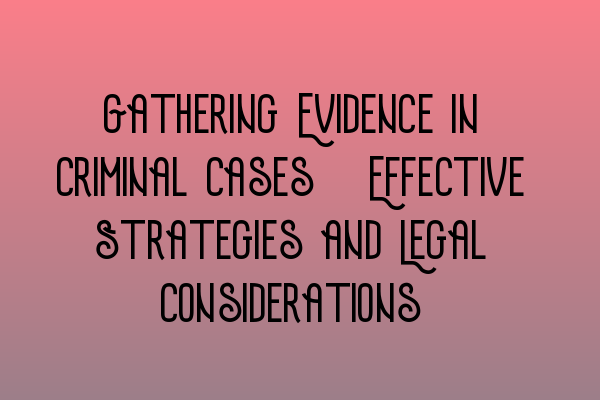 Gathering Evidence in Criminal Cases: Effective Strategies and Legal Considerations