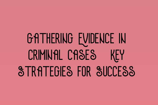 Featured image for Gathering Evidence in Criminal Cases: Key Strategies for Success