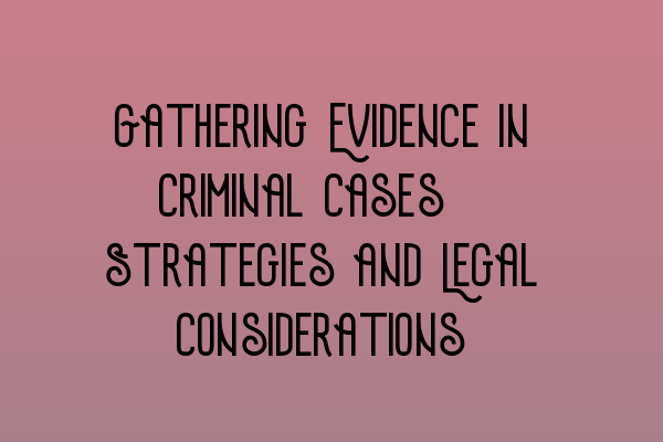 Featured image for Gathering Evidence in Criminal Cases: Strategies and Legal Considerations