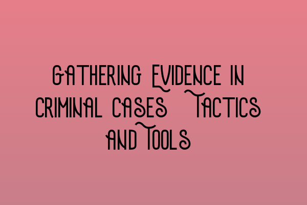 Gathering Evidence in Criminal Cases: Tactics and Tools