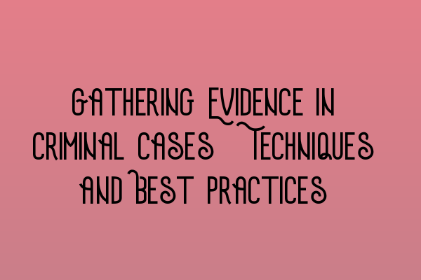 Gathering Evidence in Criminal Cases: Techniques and Best Practices