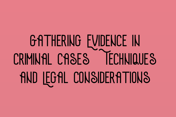 Featured image for Gathering Evidence in Criminal Cases: Techniques and Legal Considerations