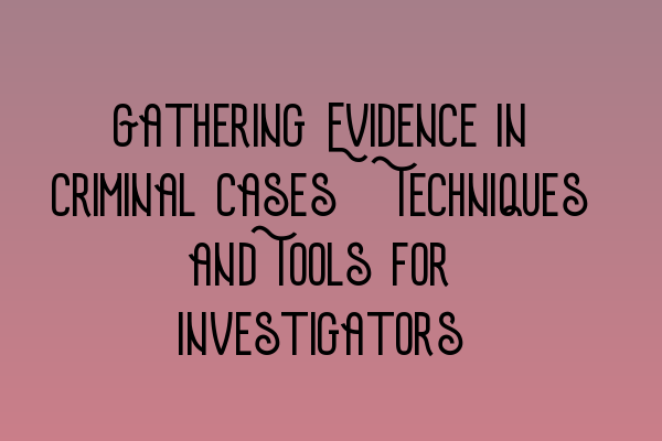 Featured image for Gathering Evidence in Criminal Cases: Techniques and Tools for Investigators