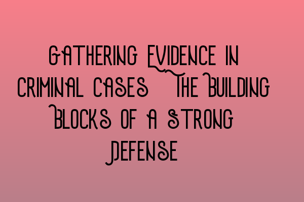 Gathering Evidence in Criminal Cases: The Building Blocks of a Strong Defense