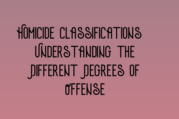 Homicide Classifications: Understanding the Different Degrees of Offense