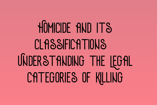 Homicide and Its Classifications: Understanding the Legal Categories of Killing