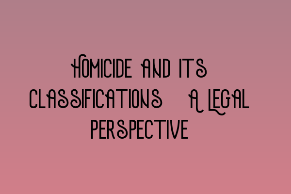 Homicide and its Classifications: A Legal Perspective