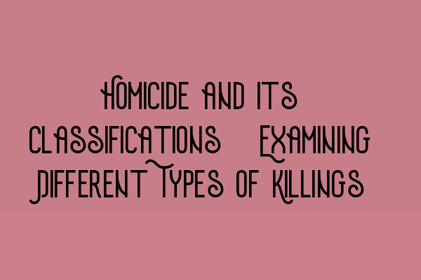 Homicide and its Classifications: Examining Different Types of Killings