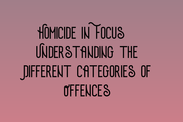 Featured image for Homicide in Focus: Understanding the Different Categories of Offences