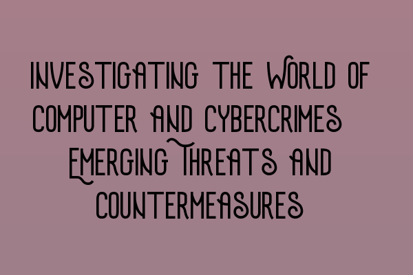 Investigating the World of Computer and Cybercrimes: Emerging Threats and Countermeasures