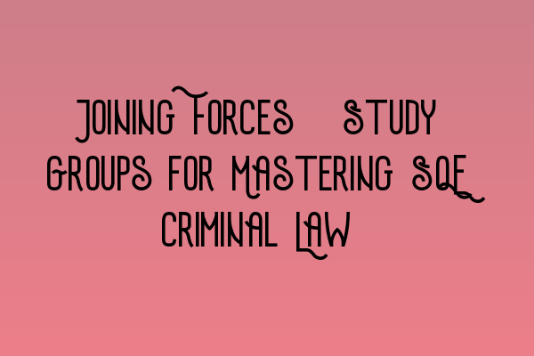 Featured image for Joining Forces: Study Groups for Mastering SQE Criminal Law