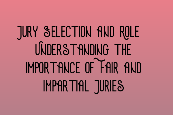 Jury Selection and Role: Understanding the Importance of Fair and Impartial Juries