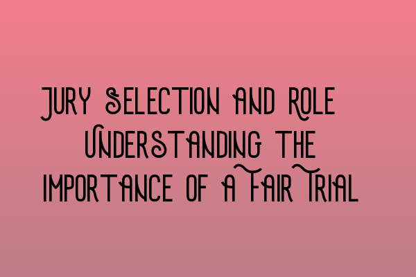 Jury Selection and Role: Understanding the Importance of a Fair Trial