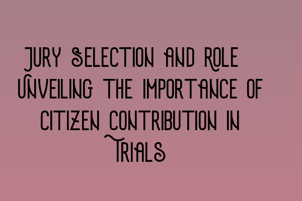 Jury Selection and Role: Unveiling the Importance of Citizen Contribution in Trials