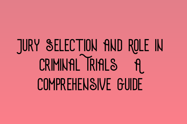 Jury Selection and Role in Criminal Trials: A Comprehensive Guide