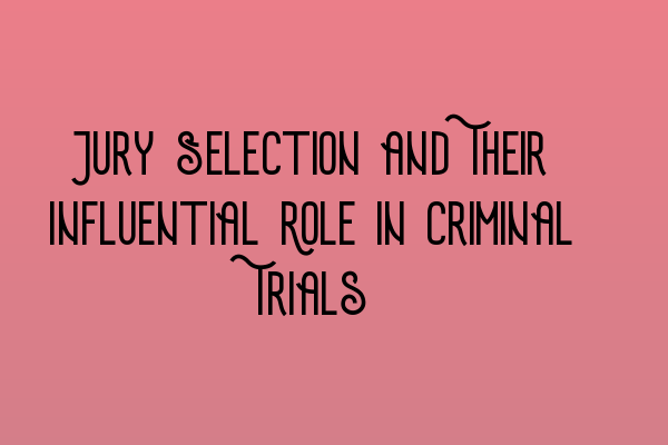 Jury Selection and Their Influential Role in Criminal Trials