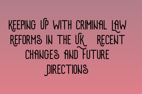 Featured image for Keeping Up with Criminal Law Reforms in the UK: Recent Changes and Future Directions