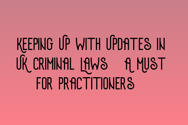 Featured image for Keeping Up with Updates in UK Criminal Laws: A Must for Practitioners.