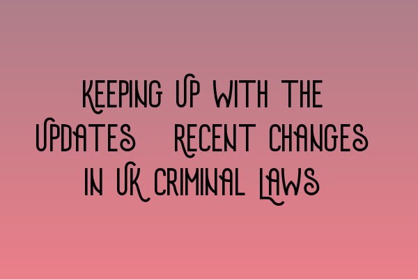 Keeping Up with the Updates: Recent Changes in UK Criminal Laws