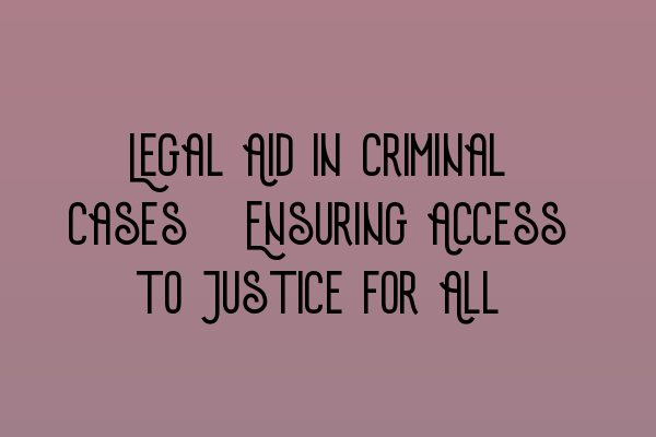 Legal Aid in Criminal Cases: Ensuring Access to Justice for All