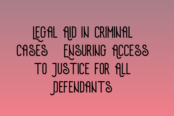 Legal Aid in Criminal Cases: Ensuring Access to Justice for All Defendants