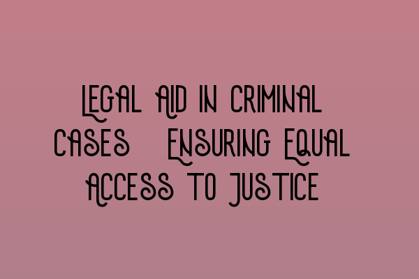 Legal Aid in Criminal Cases: Ensuring Equal Access to Justice