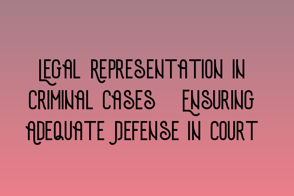 Legal Representation in Criminal Cases: Ensuring Adequate Defense in Court