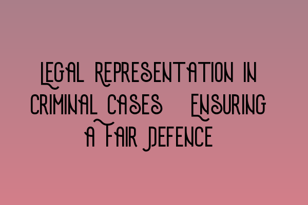 Legal Representation in Criminal Cases: Ensuring a Fair Defence