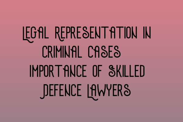 Featured image for Legal Representation in Criminal Cases: Importance of Skilled Defence Lawyers