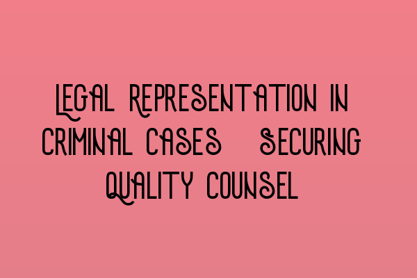 Legal Representation in Criminal Cases: Securing Quality Counsel