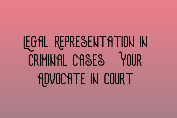 Legal Representation in Criminal Cases: Your Advocate in Court