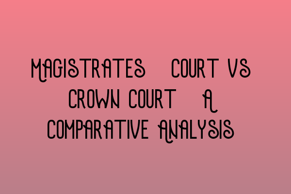 Magistrates’ Court vs Crown Court: A Comparative Analysis