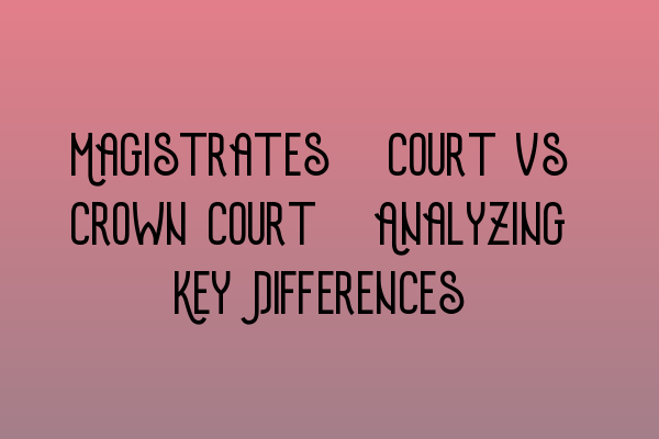 Magistrates’ Court vs Crown Court: Analyzing Key Differences