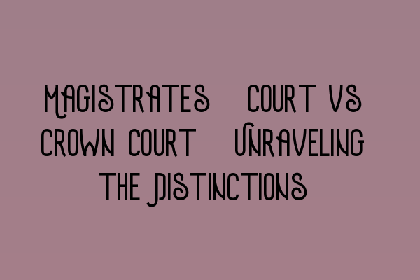 Magistrates’ Court vs Crown Court: Unraveling the Distinctions