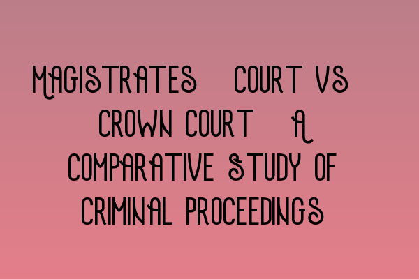 Magistrates’ Court vs. Crown Court: A Comparative Study of Criminal Proceedings