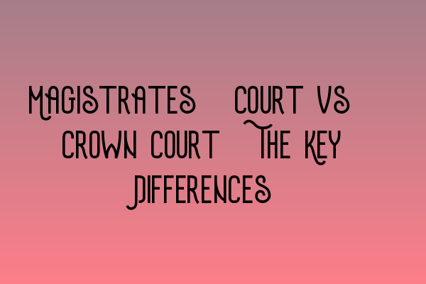 Magistrates’ Court vs. Crown Court: The Key Differences