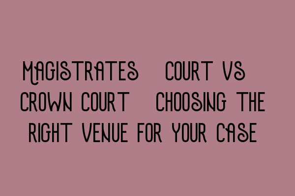 Featured image for Magistrates' court vs. Crown court: Choosing the right venue for your case