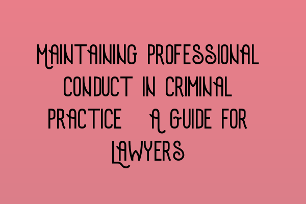 Maintaining Professional Conduct in Criminal Practice: A Guide for Lawyers