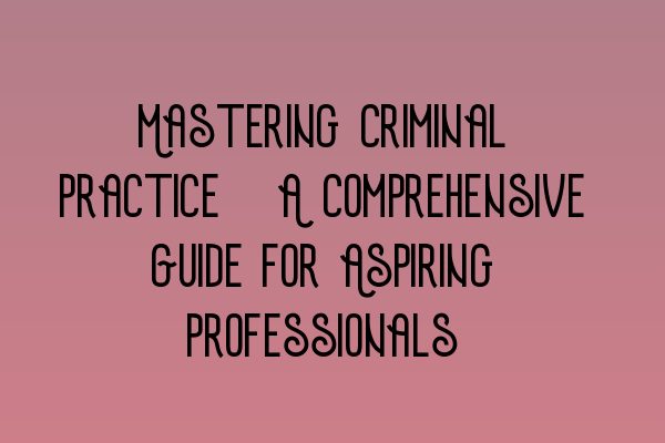 Featured image for Mastering Criminal Practice: A Comprehensive Guide for Aspiring Professionals