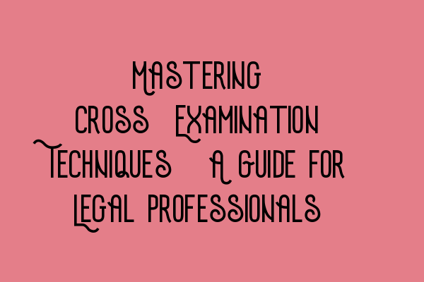 Mastering Cross-Examination Techniques: A Guide for Legal Professionals