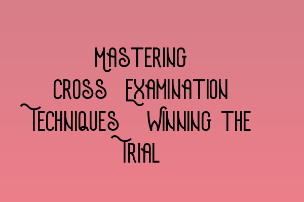 Mastering Cross-Examination Techniques: Winning the Trial