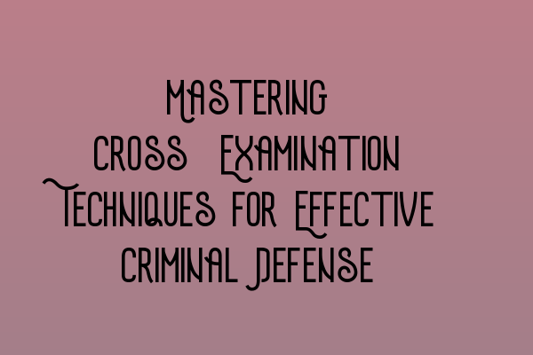 Featured image for Mastering Cross-Examination Techniques for Effective Criminal Defense