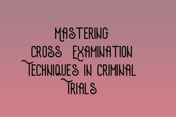 Featured image for Mastering Cross-Examination Techniques in Criminal Trials